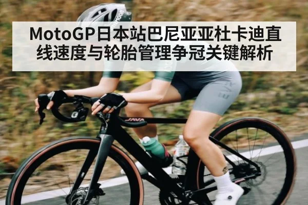 MotoGP日本站巴尼亚亚杜卡迪直线速度与轮胎管理争冠关键解析