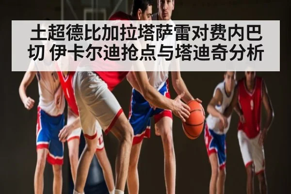 土超德比加拉塔萨雷对费内巴切 伊卡尔迪抢点与塔迪奇分析