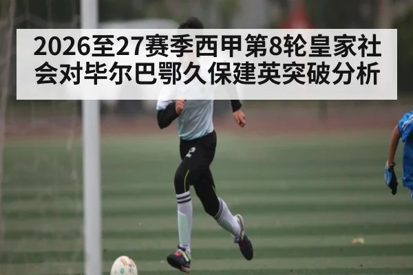2026至27赛季西甲第8轮皇家社会对毕尔巴鄂久保建英突破分析