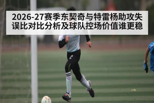 2026-27赛季东契奇与特雷杨助攻失误比对比分析及球队控场价值谁更稳