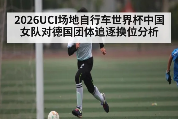 2026UCI场地自行车世界杯中国女队对德国团体追逐换位分析