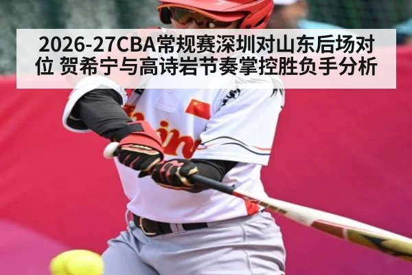 2026-27CBA常规赛深圳对山东后场对位 贺希宁与高诗岩节奏掌控胜负手分析